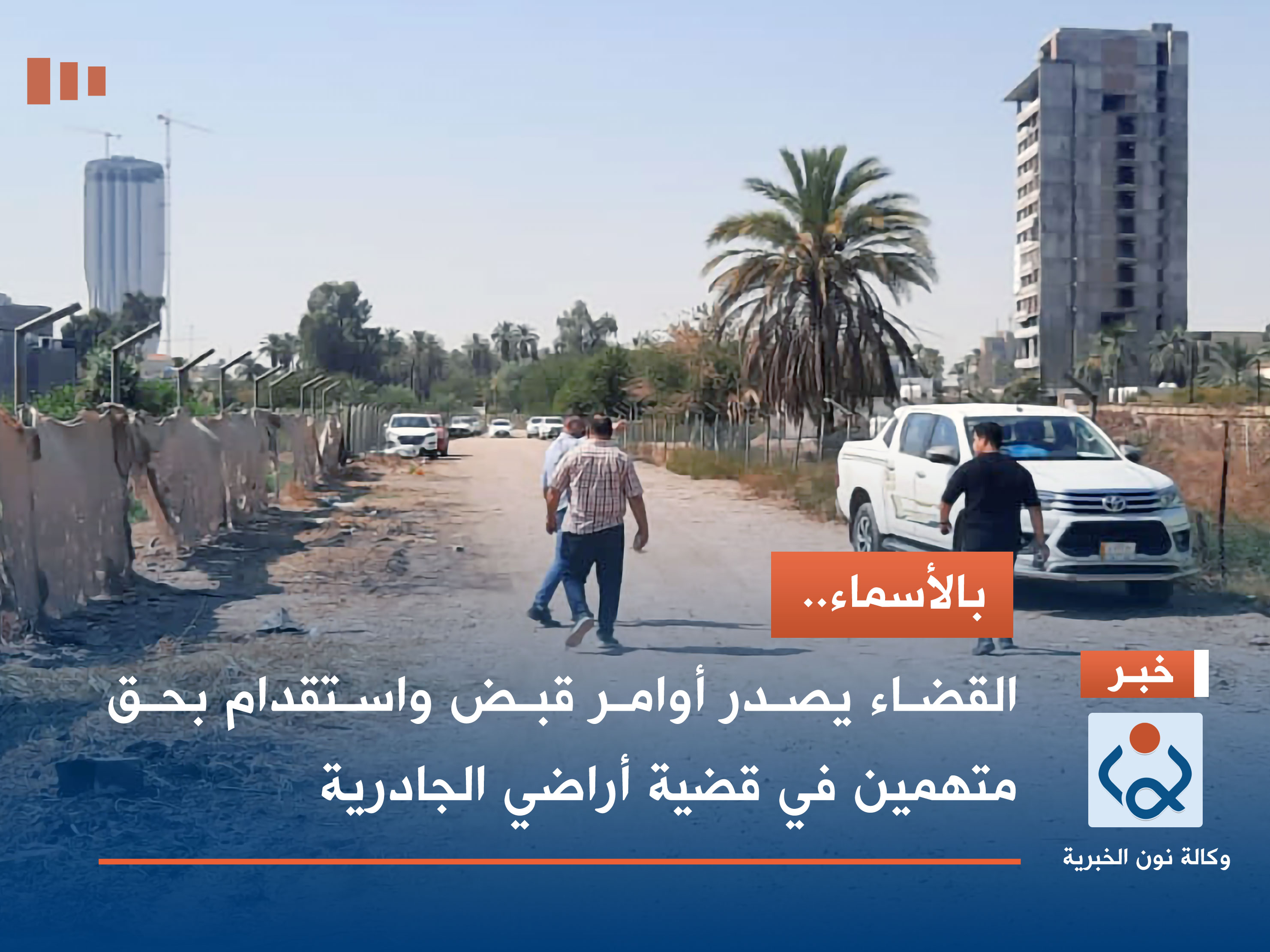 بالأسماء.. القضاء يصدر أوامر قبض واستقدام بحق متهمين في قضية أراضي الجادرية