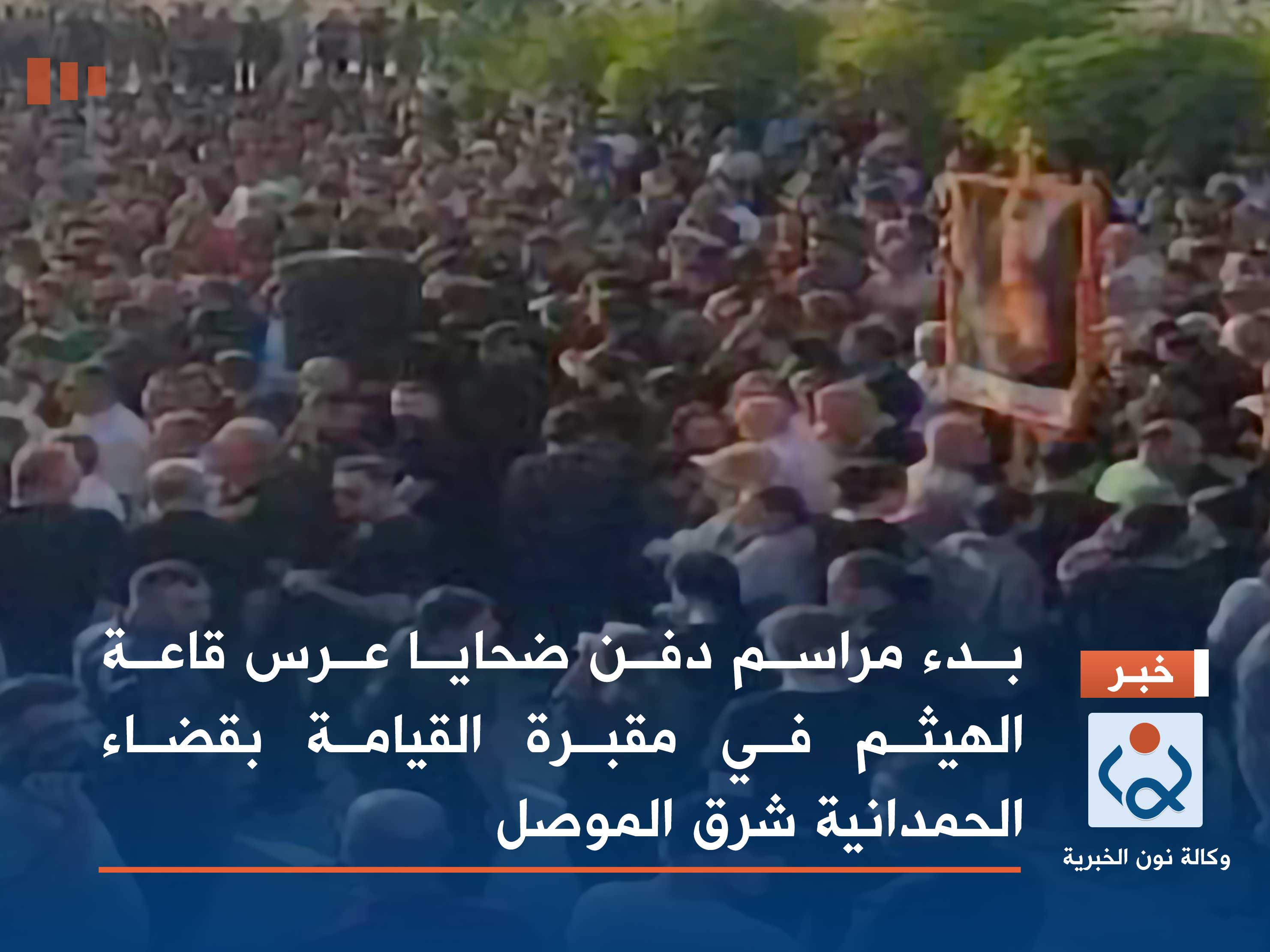 بدء مراسم دفن ضحايــــا عرس قاعة الهيثم في مقبرة القيامة بقضاء الحمدانية شرق الموصل