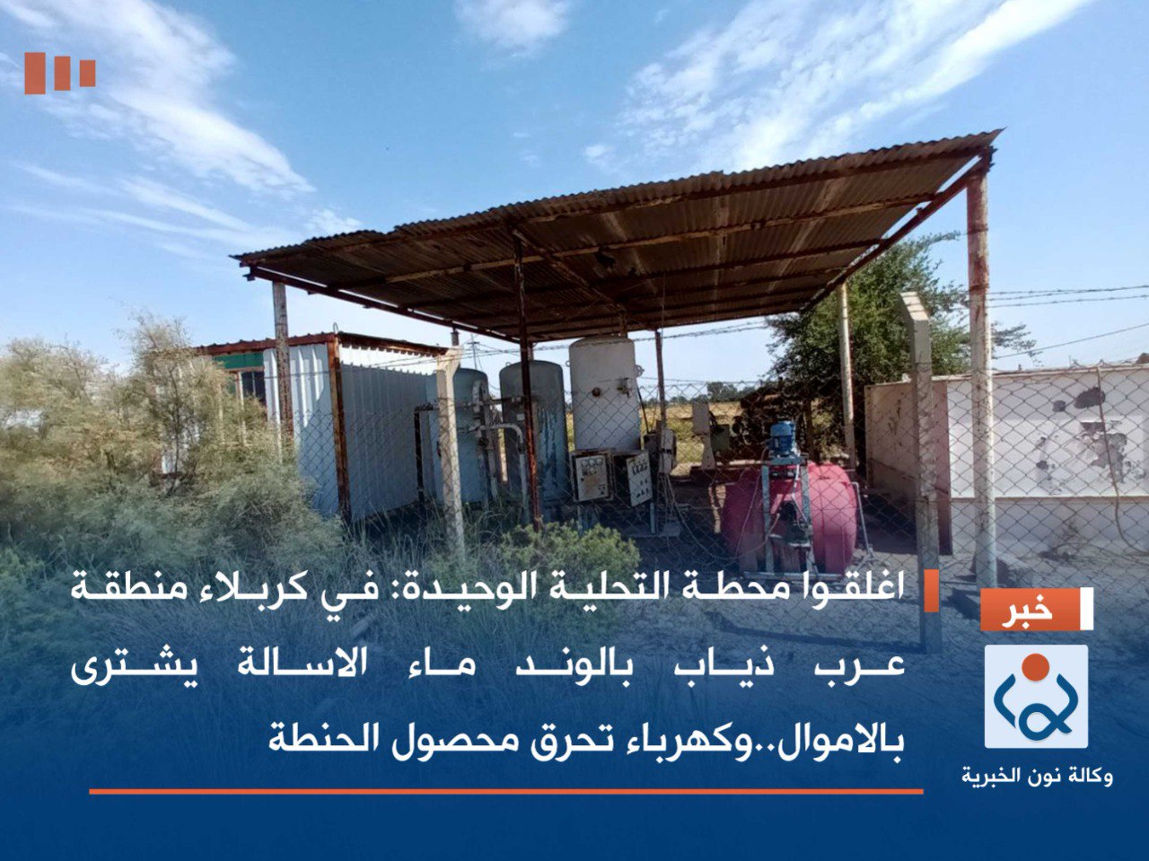 اغلقوا محطة التحلية الوحيدة:في كربلاء منطقة عرب ذياب بالوند ماء الاسالة يشترى بالاموال..وكهرباء تحرق محصول الحنطة