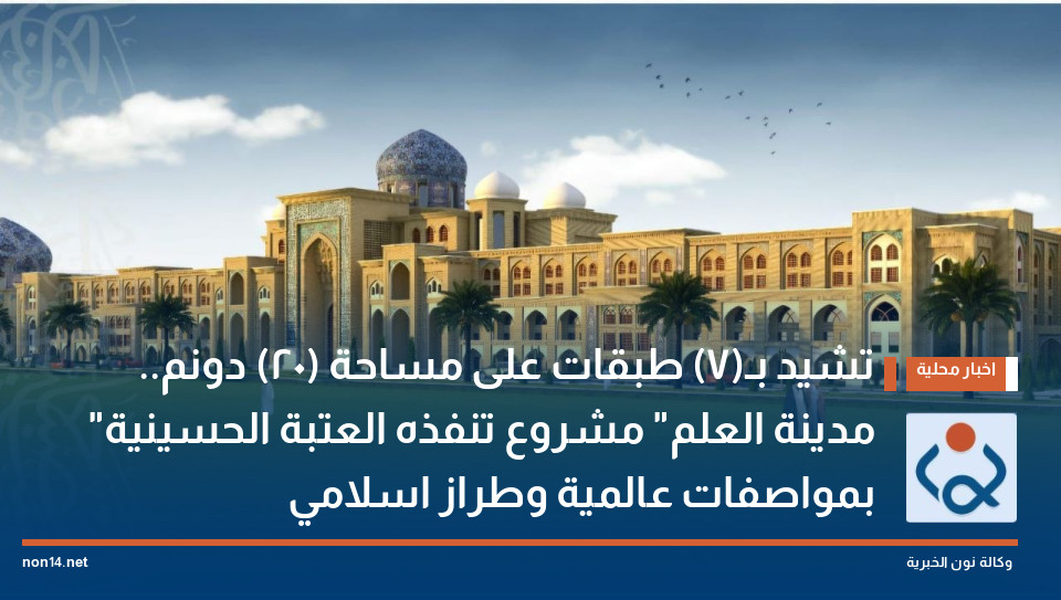 تشيد بـ(7) طبقات على مساحة (20) دونم مدينة العلم مشروع تنفذه العتبة الحسينية بمواصفات عالمية وطراز اسلامي
