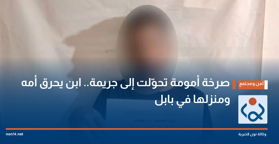 صرخة أمومة تحوّلت إلى جريمة ابن يحرق أمه ومنزلها في بابل